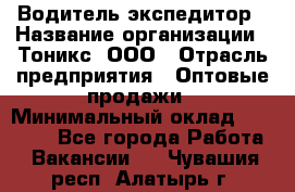 Водитель-экспедитор › Название организации ­ Тоникс, ООО › Отрасль предприятия ­ Оптовые продажи › Минимальный оклад ­ 50 000 - Все города Работа » Вакансии   . Чувашия респ.,Алатырь г.